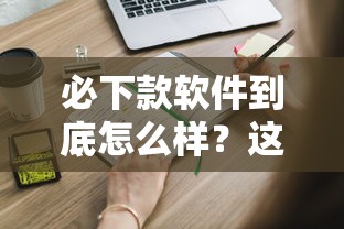 必下款软件到底怎么样？这些隐藏细节你必须知道