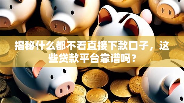 揭秘什么都不看直接下款口子，这些贷款平台靠谱吗？