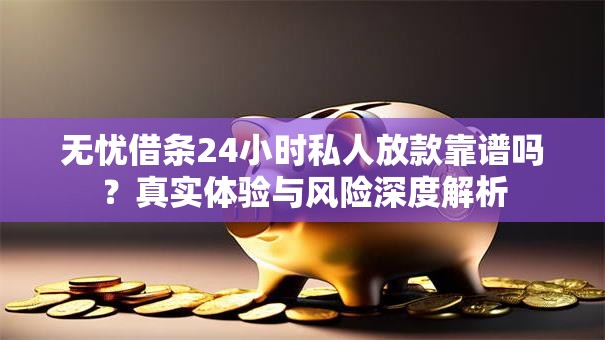 无忧借条24小时私人放款靠谱吗？真实体验与风险深度解析