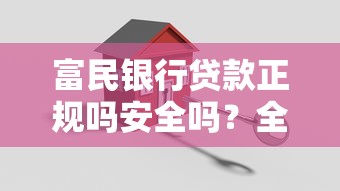 富民银行贷款正规吗安全吗？全面解析申请流程和避坑指南