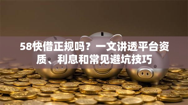 58快借正规吗？一文讲透平台资质、利息和常见避坑技巧