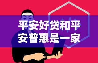 平安好贷和平安普惠是一家吗？揭秘两者区别与真实体验
