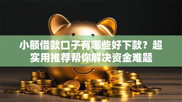 小额借款口子有哪些好下款？超实用推荐帮你解决资金难题