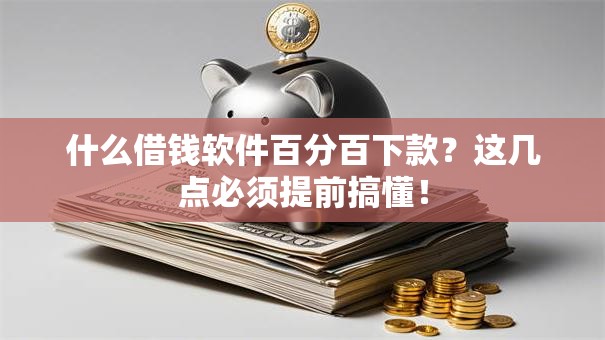 什么借钱软件百分百下款？这几点必须提前搞懂！