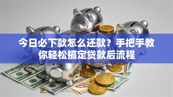 今日必下款怎么还款？手把手教你轻松搞定贷款后流程