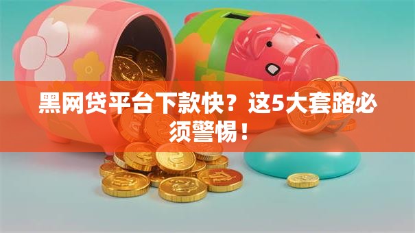 黑网贷平台下款快？这5大套路必须警惕！