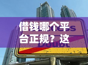 借钱哪个平台正规？这5大靠谱渠道让你安心借款不踩坑！