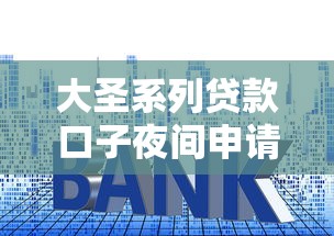 大圣系列贷款口子夜间申请深度测评！避坑指南+实战技巧全解析