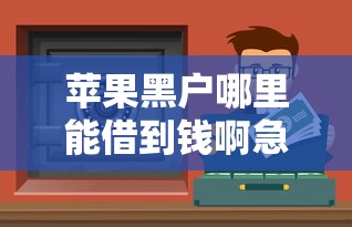 苹果黑户哪里能借到钱啊急用？试试这三个靠谱渠道