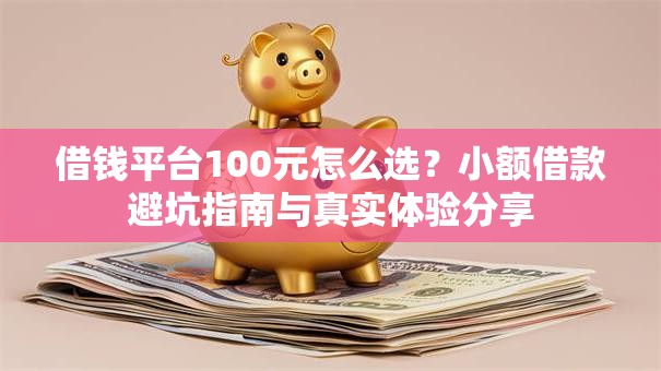借钱平台100元怎么选？小额借款避坑指南与真实体验分享