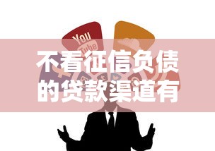 不看征信负债的贷款渠道有哪些？靠谱渠道推荐