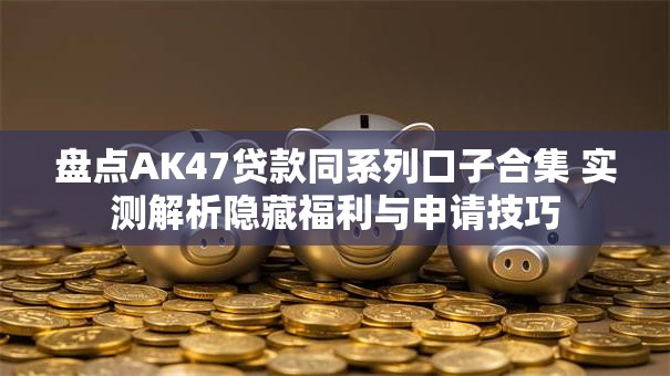盘点AK47贷款同系列口子合集 实测解析隐藏福利与申请技巧