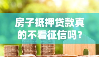 房子抵押贷款真的不看征信吗？这几点必须提前了解