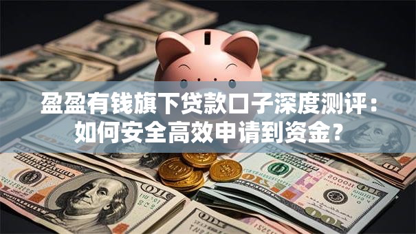 盈盈有钱旗下贷款口子深度测评：如何安全高效申请到资金？