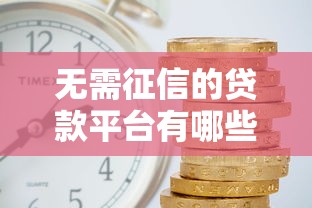 无需征信的贷款平台有哪些？低利息靠谱推荐及避坑指南
