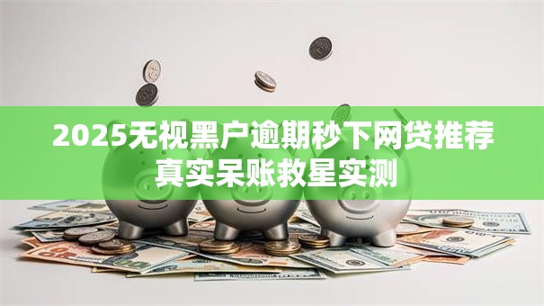 2025无视黑户逾期秒下网贷推荐 真实呆账救星实测