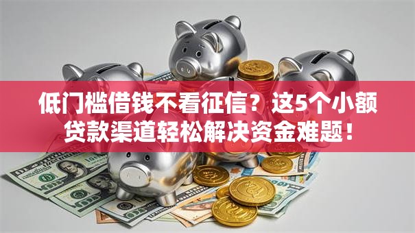低门槛借钱不看征信？这5个小额贷款渠道轻松解决资金难题！