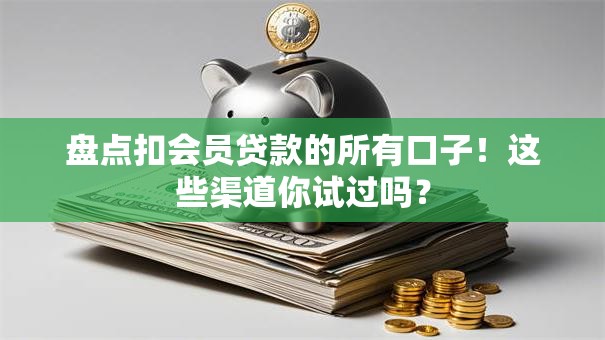 盘点扣会员贷款的所有口子！这些渠道你试过吗？