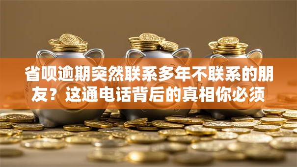 省呗逾期突然联系多年不联系的朋友？这通电话背后的真相你必须知道！
