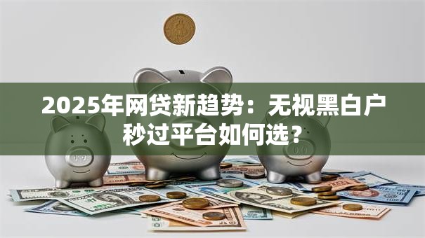 2025年网贷新趋势：无视黑白户秒过平台如何选？