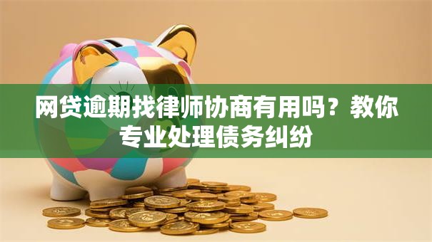 网贷逾期找律师协商有用吗？教你专业处理债务纠纷