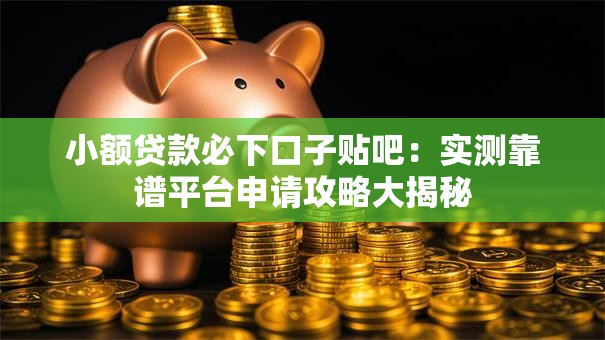 小额贷款必下口子贴吧:实测靠谱平台申请攻略大揭秘 小额贷款必下口子贴吧:实测靠谱平台申请攻略大揭秘