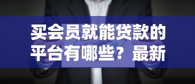 买会员就能贷款的平台有哪些？最新汇总及注意事项