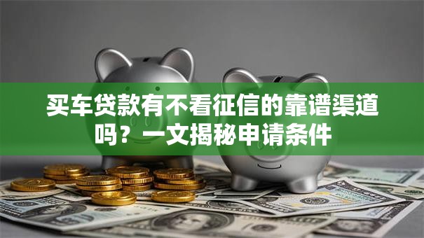 买车贷款有不看征信的靠谱渠道吗？一文揭秘申请条件