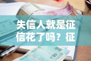 失信人就是征信花了吗？征信花了还能贷款吗？一文看懂区别与影响！