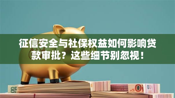 征信安全与社保权益如何影响贷款审批？这些细节别忽视！
