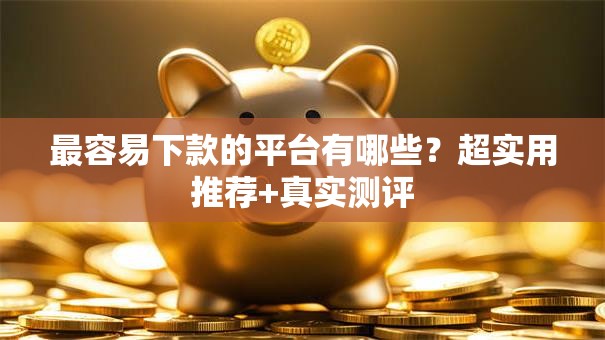最容易下款的平台有哪些？超实用推荐+真实测评