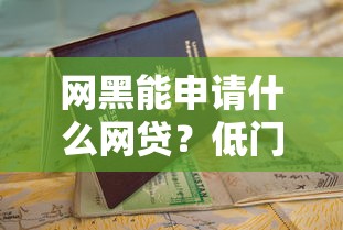 网黑能申请什么网贷？低门槛平台推荐及避坑指南