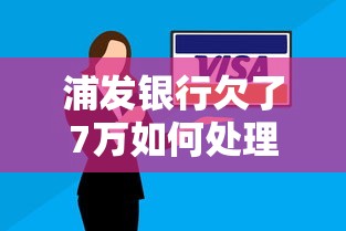 浦发银行欠了7万如何处理？贷款逾期协商攻略全解析
