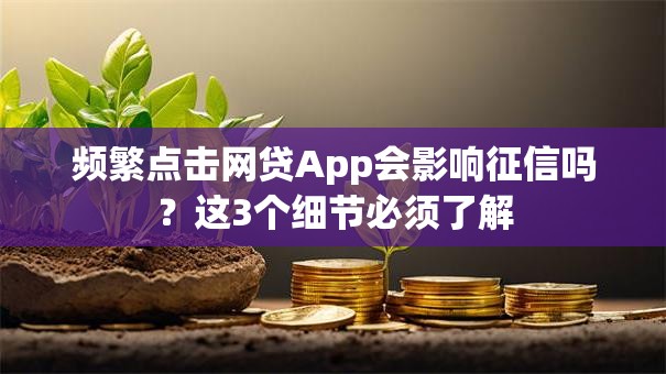 频繁点击网贷App会影响征信吗？这3个细节必须了解