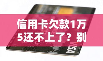 信用卡欠款1万5还不上了？别慌！教你三招化解逾期危机
