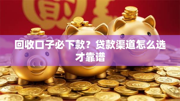 回收口子必下款？贷款渠道怎么选才靠谱