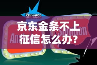 京东金条不上征信怎么办？真实影响与应对技巧解析