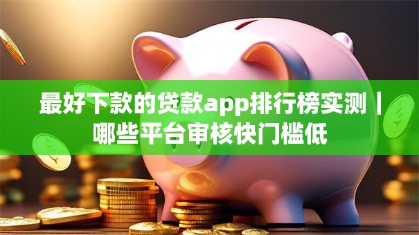最好下款的贷款app排行榜实测｜哪些平台审核快门槛低