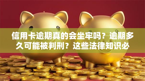 信用卡逾期真的会坐牢吗？逾期多久可能被判刑？这些法律知识必须懂！