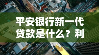 平安银行新一代贷款是什么？利息真的高吗？优缺点全面解析