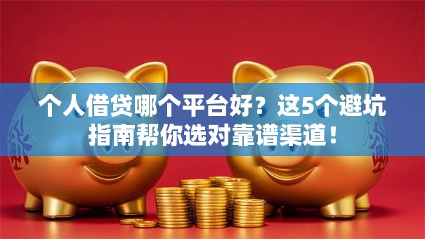 个人借贷哪个平台好？这5个避坑指南帮你选对靠谱渠道！