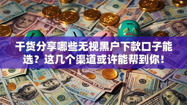 干货分享哪些无视黑户下款口子能选？这几个渠道或许能帮到你！