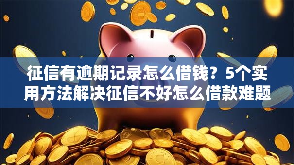 征信有逾期记录怎么借钱？5个实用方法解决征信不好怎么借款难题