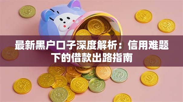 最新黑户口子深度解析：信用难题下的借款出路指南