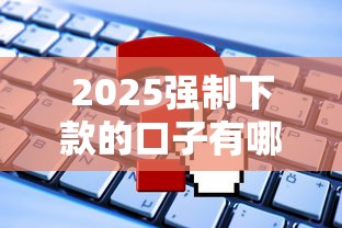 2025强制下款的口子有哪些？这些平台必须知道！