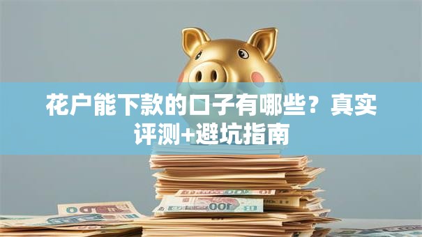 花户能下款的口子有哪些？真实评测+避坑指南