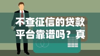 不查征信的贷款平台靠谱吗？真相揭秘别踩坑！