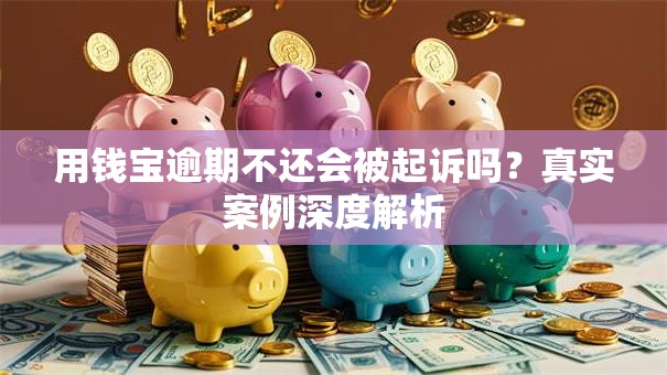 用钱宝逾期不还会被起诉吗？真实案例深度解析