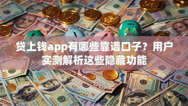 贷上钱app有哪些靠谱口子？用户实测解析这些隐藏功能
