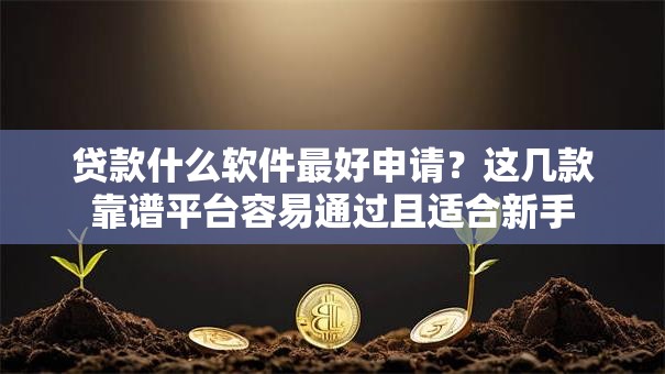 贷款什么软件最好申请？这几款靠谱平台容易通过且适合新手